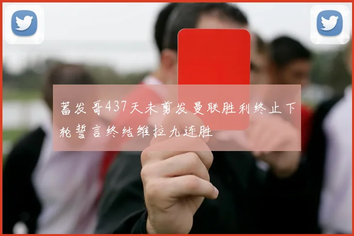 蓄发哥437天未剪发曼联胜利终止下轮誓言终结维拉九连胜