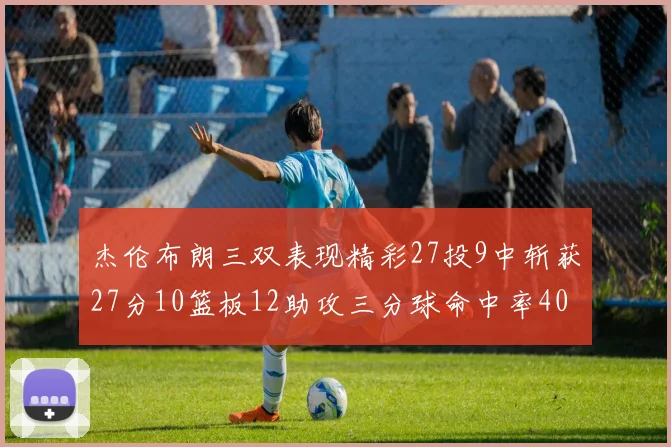 杰伦布朗三双表现精彩27投9中斩获27分10篮板12助攻三分球命中率40