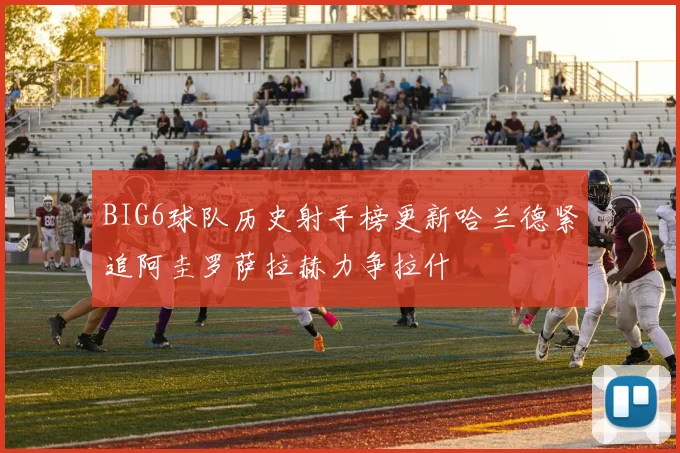 BIG6球队历史射手榜更新哈兰德紧追阿圭罗萨拉赫力争拉什