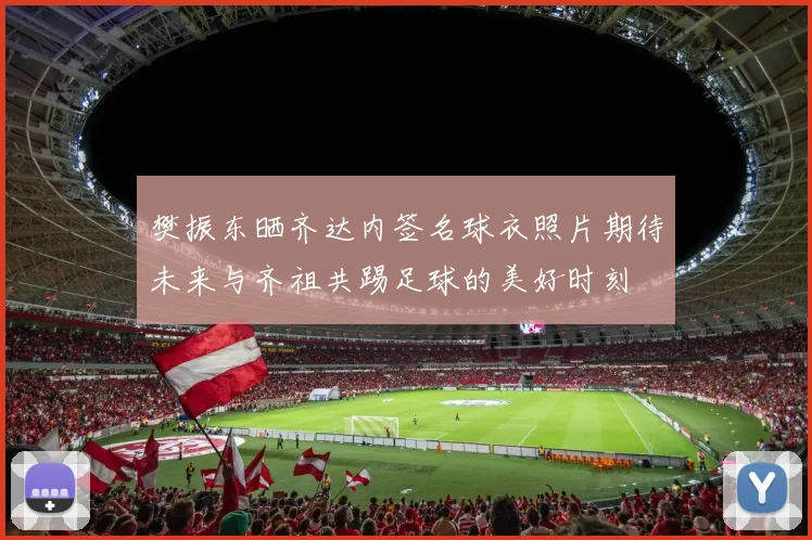 樊振东晒齐达内签名球衣照片期待未来与齐祖共踢足球的美好时刻