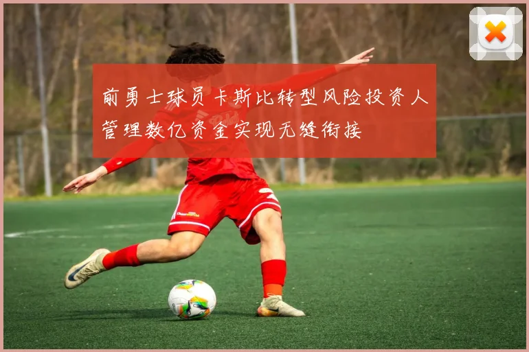 前勇士球员卡斯比转型风险投资人管理数亿资金实现无缝衔接