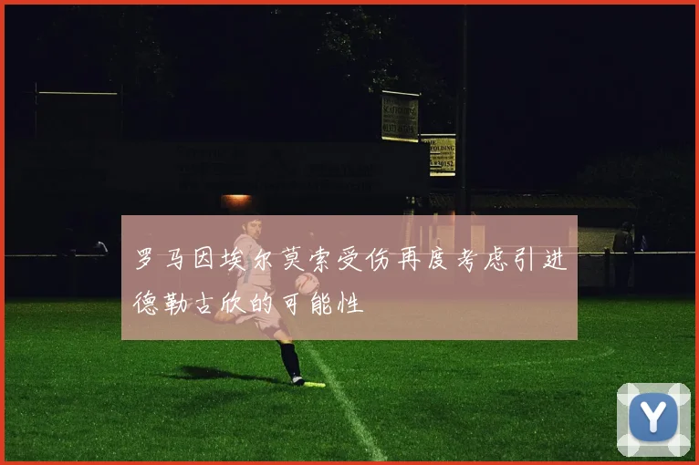 罗马因埃尔莫索受伤再度考虑引进德勒古欣的可能性