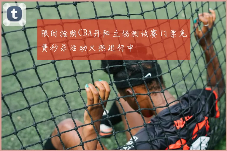 限时抢购CBA丹阳主场测试赛门票免费秒杀活动火热进行中