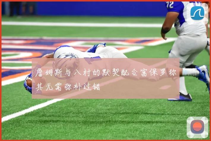 詹姆斯与八村的默契配合富保罗称其无需弥补过错
