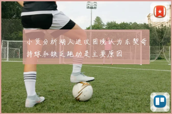 小莫分析湖人进攻困境认为东契奇持球和缺乏跑动是主要原因