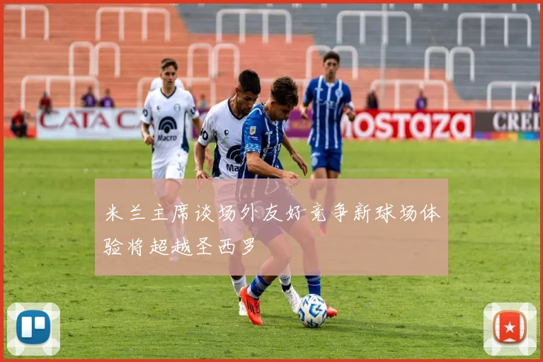 米兰主席谈场外友好竞争新球场体验将超越圣西罗