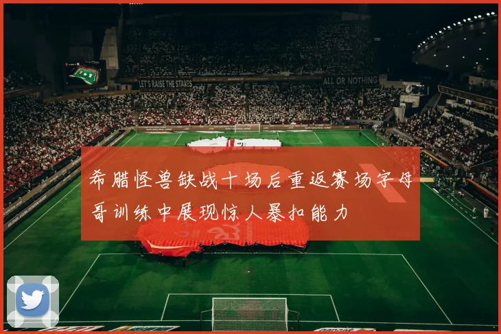 希腊怪兽缺战十场后重返赛场字母哥训练中展现惊人暴扣能力
