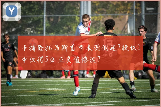 卡梅隆托马斯首节表现低迷7投仅1中仅得5分正负值惨淡7