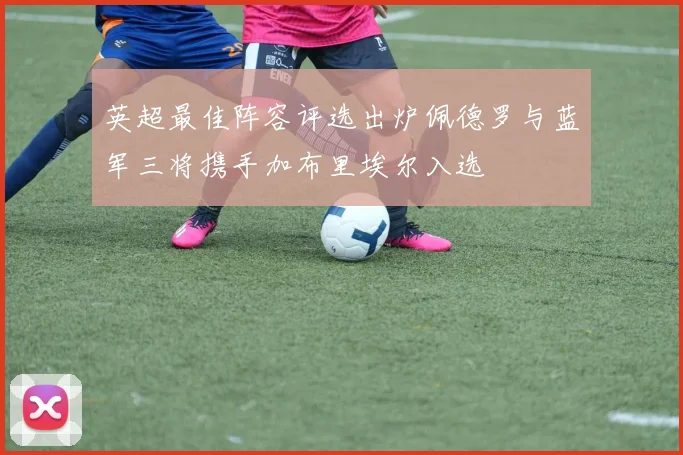 英超最佳阵容评选出炉佩德罗与蓝军三将携手加布里埃尔入选