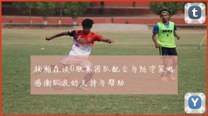 杨瀚森谈G联赛团队配合与防守策略感谢队友的支持与帮助