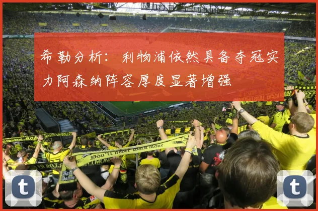 希勒分析：利物浦依然具备夺冠实力阿森纳阵容厚度显著增强