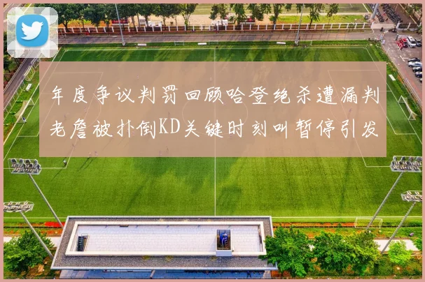 年度争议判罚回顾哈登绝杀遭漏判老詹被扑倒KD关键时刻叫暂停引发热议
