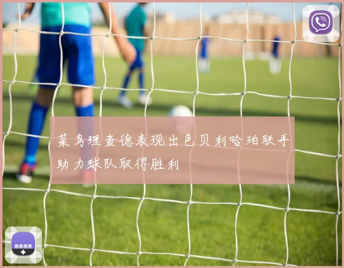 菜鸟理查德表现出色贝利哈珀联手助力球队取得胜利