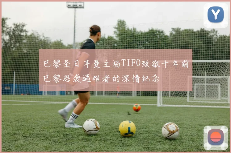 巴黎圣日耳曼主场TIFO致敬十年前巴黎恐袭遇难者的深情纪念