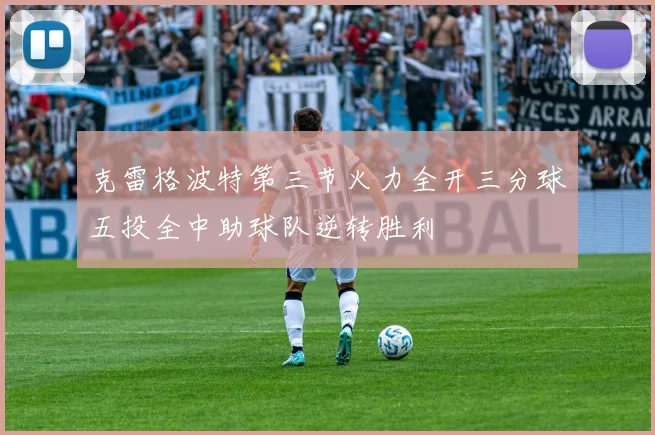 克雷格波特第三节火力全开三分球五投全中助球队逆转胜利
