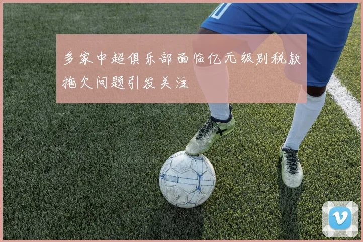 多家中超俱乐部面临亿元级别税款拖欠问题引发关注