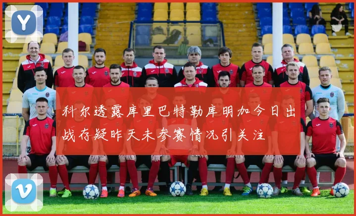 科尔透露库里巴特勒库明加今日出战存疑昨天未参赛情况引关注