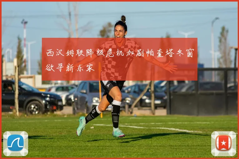 西汉姆联降级危机加剧帕奎塔冬窗欲寻新东家