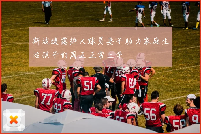 斯波透露热火球员妻子助力家庭生活孩子们周五正常上学