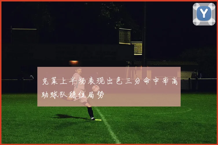 克莱上半场表现出色三分命中率高助球队稳住局势