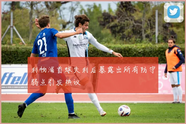 利物浦首球失利后暴露出所有防守弱点引发热议