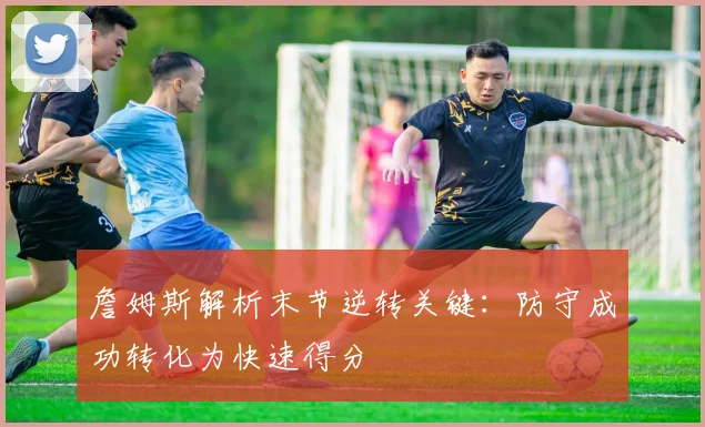 詹姆斯解析末节逆转关键：防守成功转化为快速得分