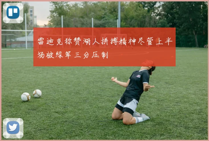 雷迪克称赞湖人拼搏精神尽管上半场被绿军三分压制