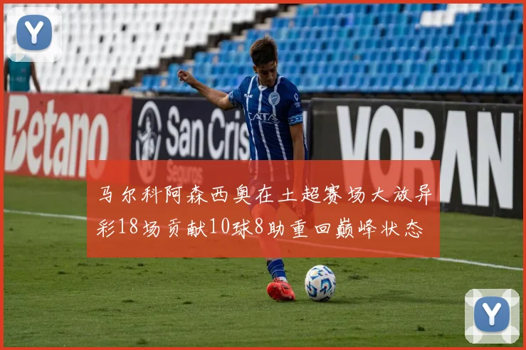 马尔科阿森西奥在土超赛场大放异彩18场贡献10球8助重回巅峰状态