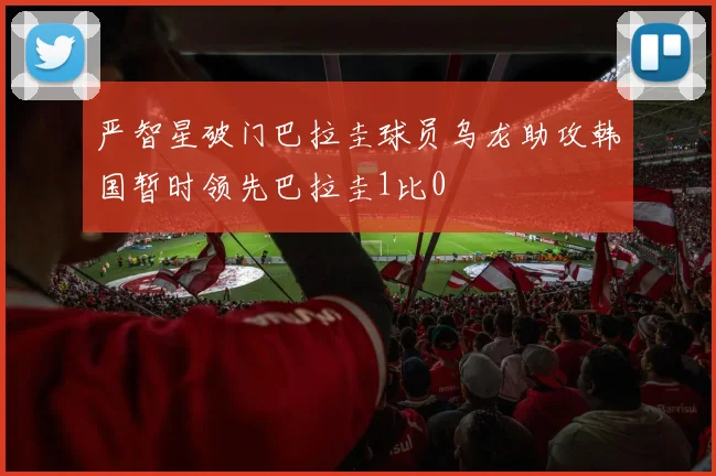 严智星破门巴拉圭球员乌龙助攻韩国暂时领先巴拉圭1比0