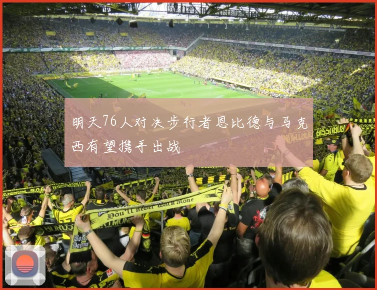 明天76人对决步行者恩比德与马克西有望携手出战