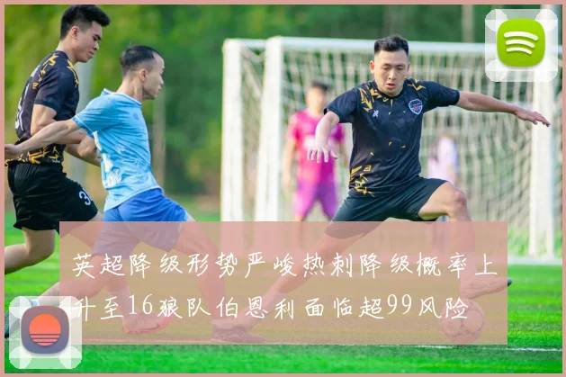 英超降级形势严峻热刺降级概率上升至16狼队伯恩利面临超99风险