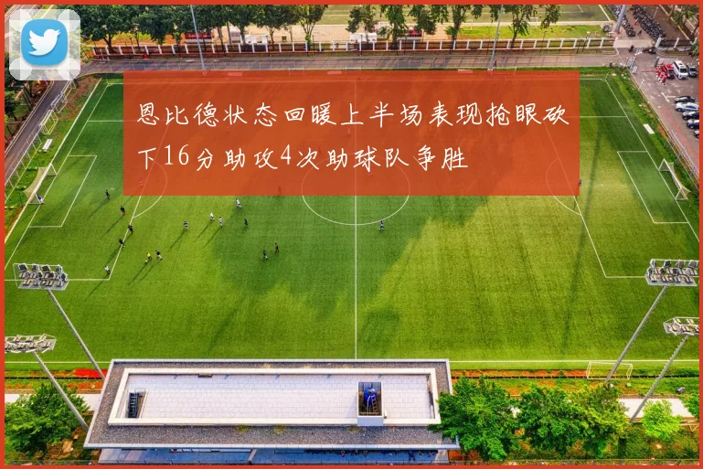 恩比德状态回暖上半场表现抢眼砍下16分助攻4次助球队争胜