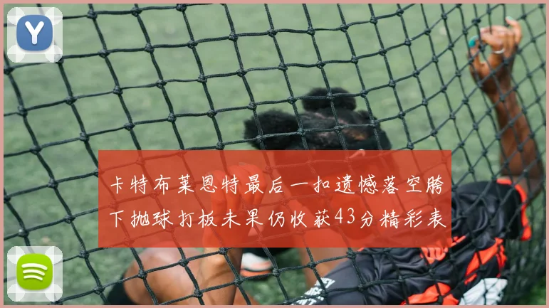 卡特布莱恩特最后一扣遗憾落空胯下抛球打板未果仍收获43分精彩表现