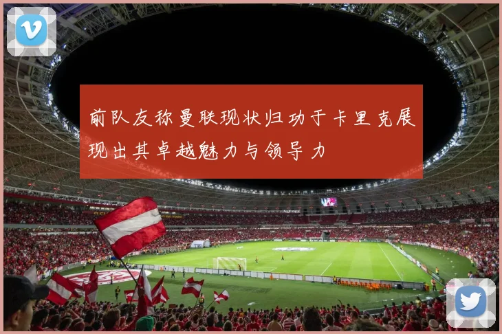 前队友称曼联现状归功于卡里克展现出其卓越魅力与领导力