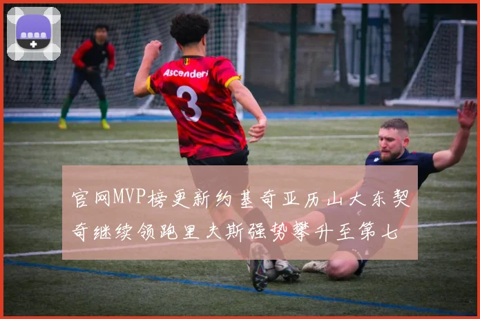 官网MVP榜更新约基奇亚历山大东契奇继续领跑里夫斯强势攀升至第七位